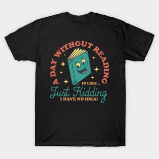 A Day Without Reading Is Like Just Kidding I Have No Idea - Books T-Shirt